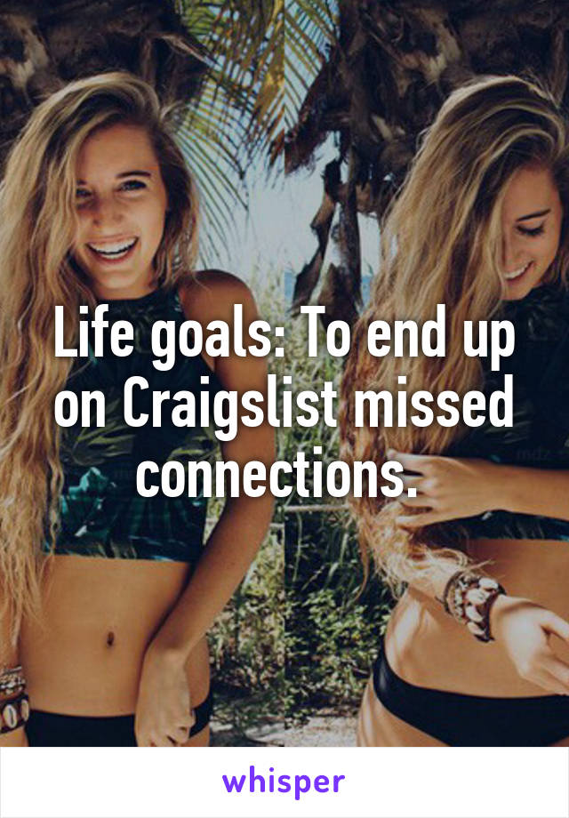 Life goals: To end up on Craigslist missed connections. 