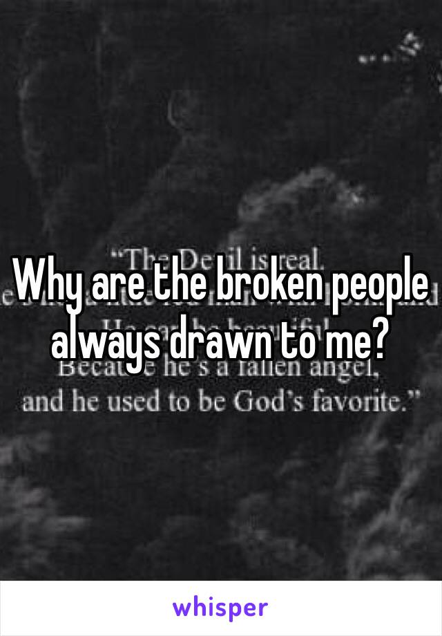 Why are the broken people always drawn to me?