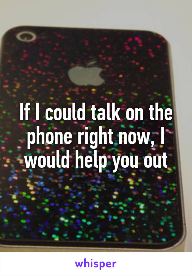 If I could talk on the phone right now, I would help you out