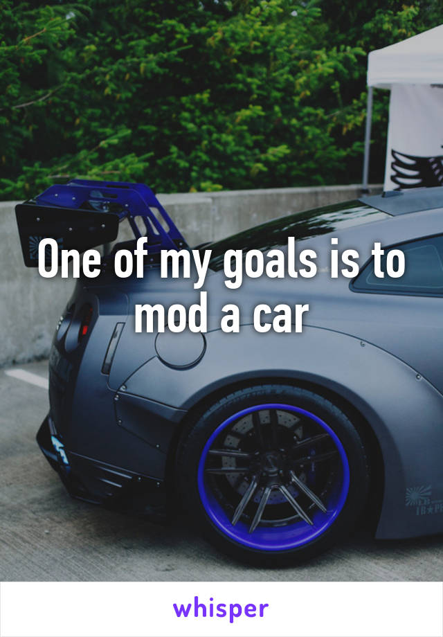 One of my goals is to mod a car
 