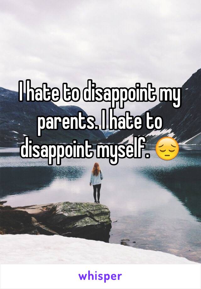 I hate to disappoint my parents. I hate to disappoint myself. 😔