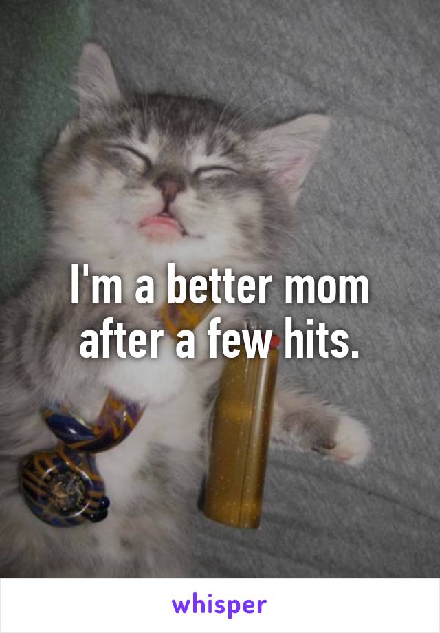 I'm a better mom after a few hits.