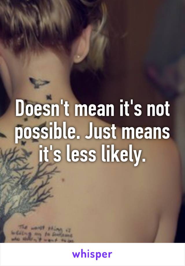 Doesn't mean it's not possible. Just means it's less likely.