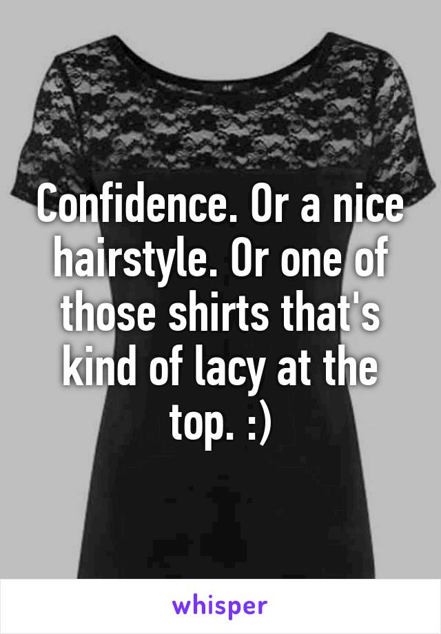 Confidence. Or a nice hairstyle. Or one of those shirts that's kind of lacy at the top. :)