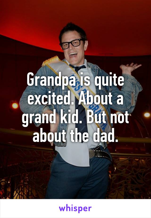 Grandpa is quite excited. About a grand kid. But not about the dad.