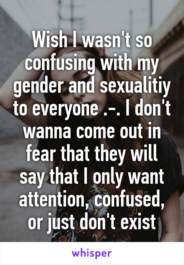 Wish I wasn't so confusing with my gender and sexualitiy to everyone .-. I don't wanna come out in fear that they will say that I only want attention, confused, or just don't exist