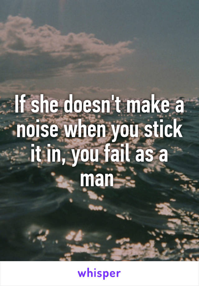 If she doesn't make a noise when you stick it in, you fail as a man 