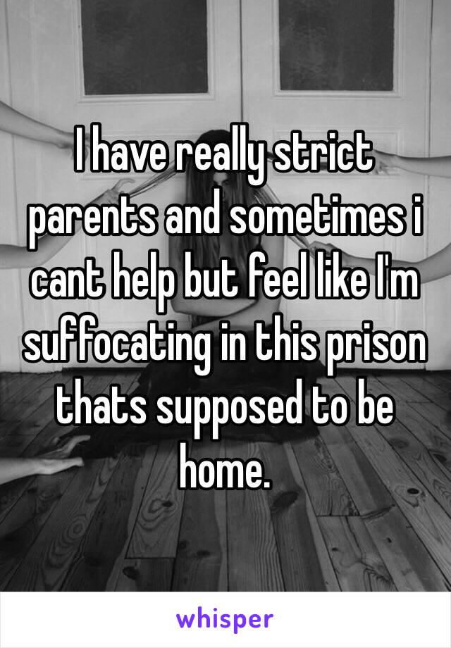 I have really strict parents and sometimes i cant help but feel like I'm suffocating in this prison thats supposed to be home.