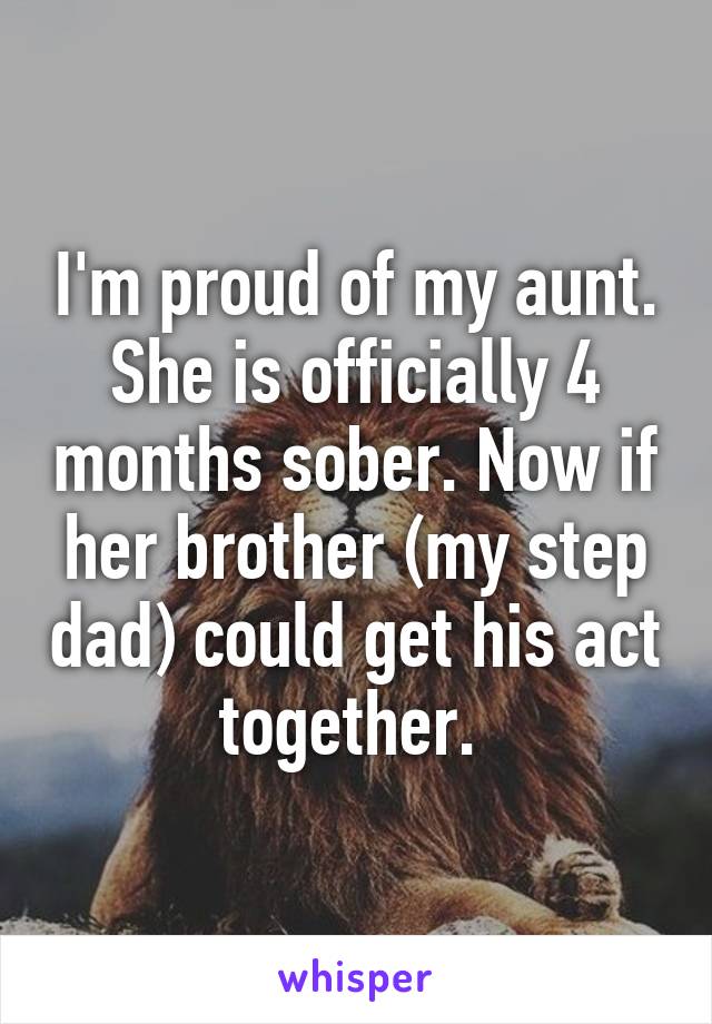 I'm proud of my aunt. She is officially 4 months sober. Now if her brother (my step dad) could get his act together. 