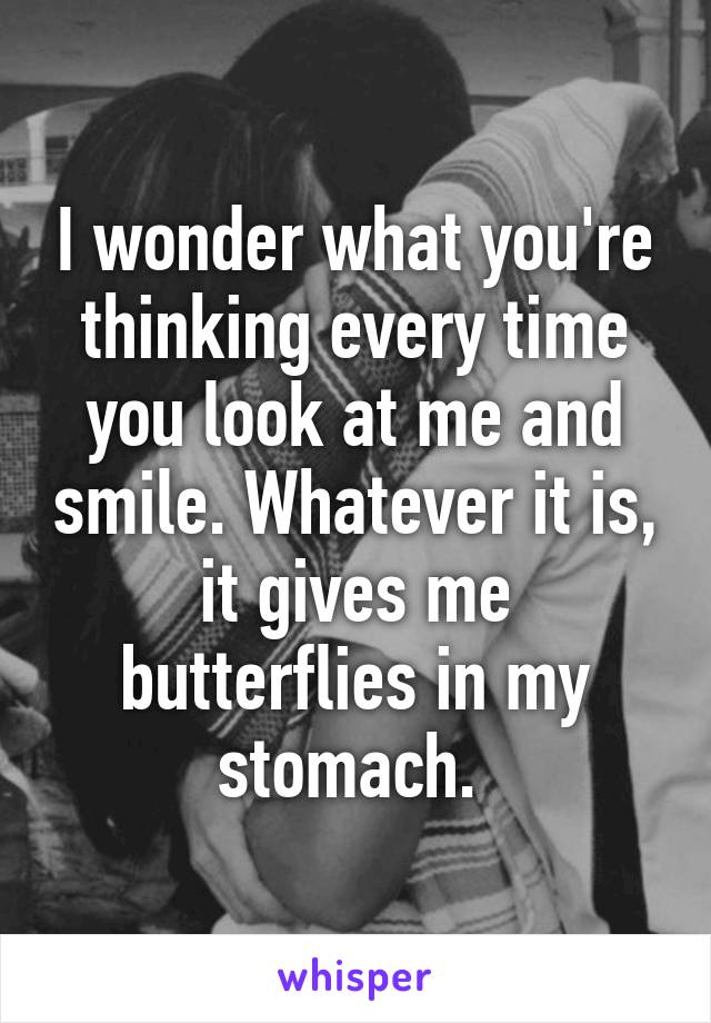 I wonder what you're thinking every time you look at me and smile. Whatever it is, it gives me butterflies in my stomach. 