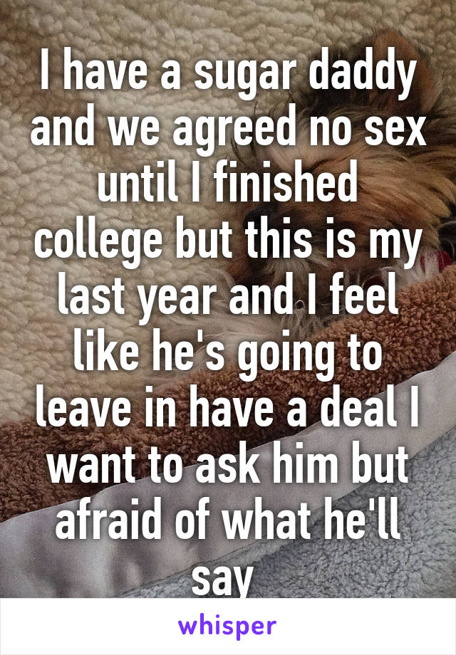 I have a sugar daddy and we agreed no sex until I finished college but this is my last year and I feel like he's going to leave in have a deal I want to ask him but afraid of what he'll say 