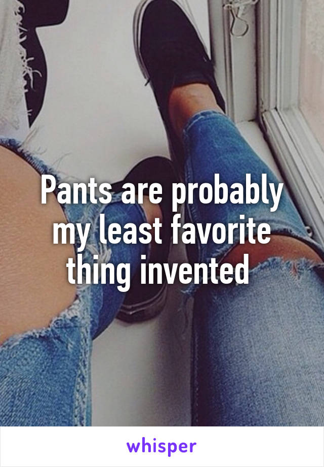 Pants are probably my least favorite thing invented 