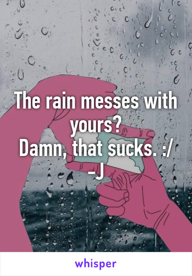 The rain messes with yours?
Damn, that sucks. :/
-J