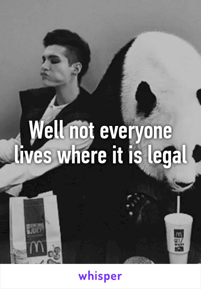 Well not everyone lives where it is legal