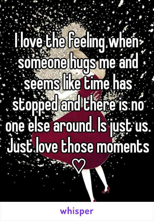 I love the feeling when someone hugs me and seems like time has stopped and there is no one else around. Is just us. Just love those moments ♡