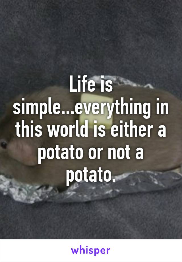 Life is simple...everything in this world is either a potato or not a potato.