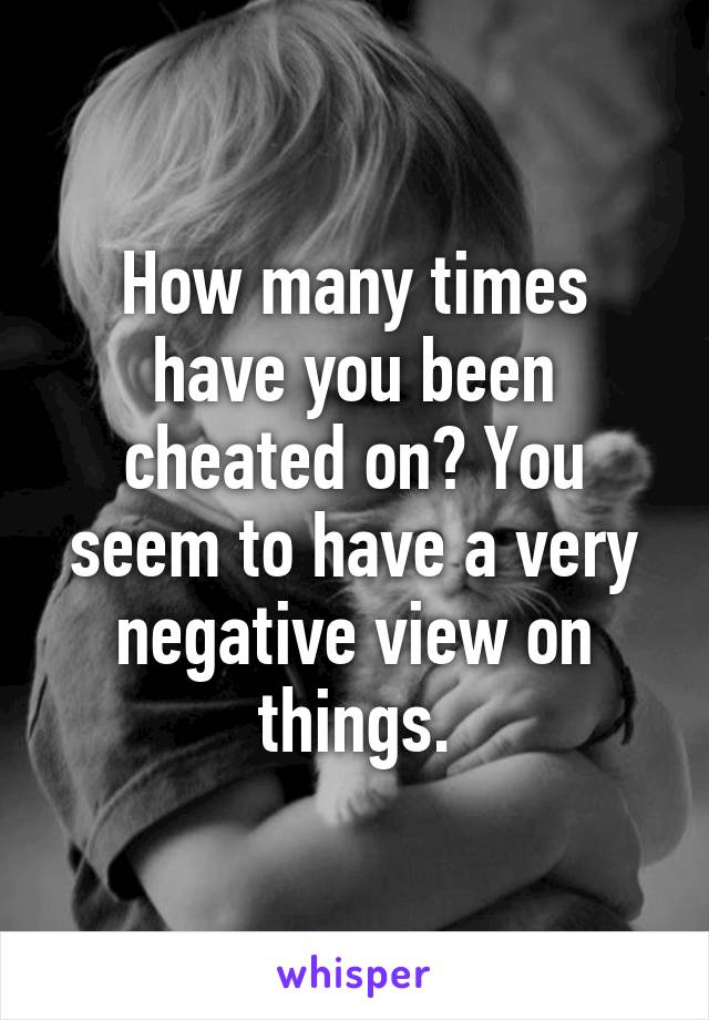 How many times have you been cheated on? You seem to have a very negative view on things.