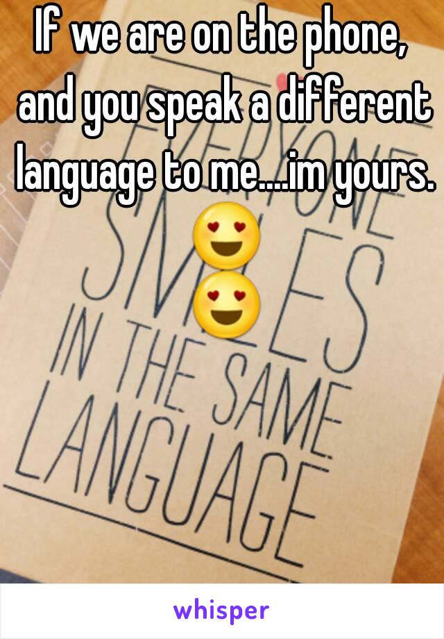 If we are on the phone, and you speak a different language to me....im yours. 😍 😍 