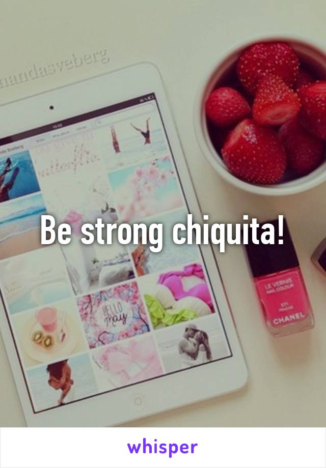 Be strong chiquita!