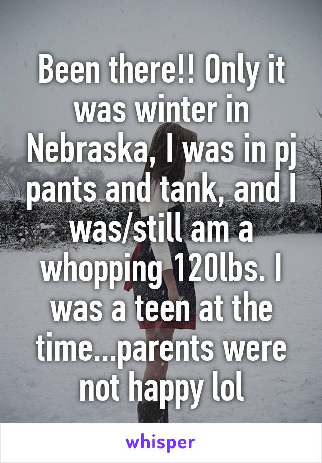 Been there!! Only it was winter in Nebraska, I was in pj pants and tank, and I was/still am a whopping 120lbs. I was a teen at the time...parents were not happy lol