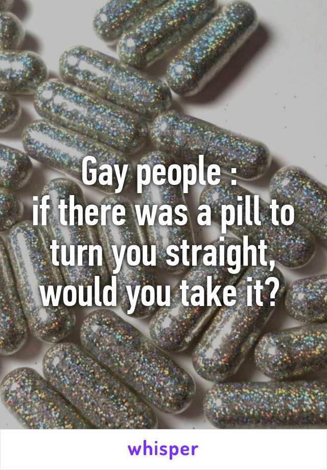 Gay people : 
if there was a pill to turn you straight, would you take it? 