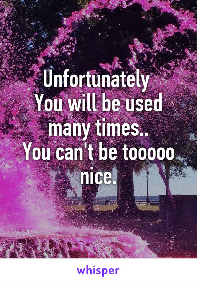 Unfortunately 
You will be used many times..
You can't be tooooo nice.
