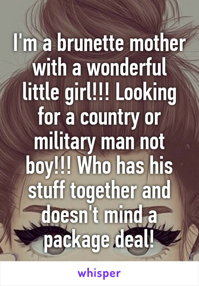 I'm a brunette mother with a wonderful little girl!!! Looking for a country or military man not boy!!! Who has his stuff together and doesn't mind a package deal!