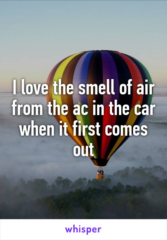 I love the smell of air from the ac in the car when it first comes out