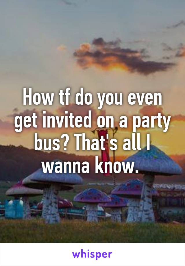 How tf do you even get invited on a party bus? That's all I wanna know. 