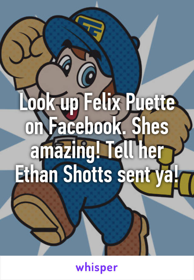 Look up Felix Puette on Facebook. Shes amazing! Tell her Ethan Shotts sent ya!