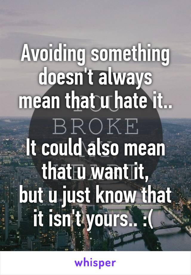 Avoiding something doesn't always
mean that u hate it..

It could also mean that u want it,
but u just know that it isn't yours.. :( 