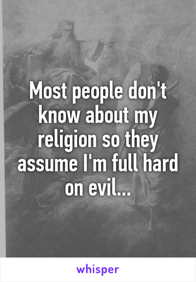 Most people don't know about my religion so they assume I'm full hard on evil...