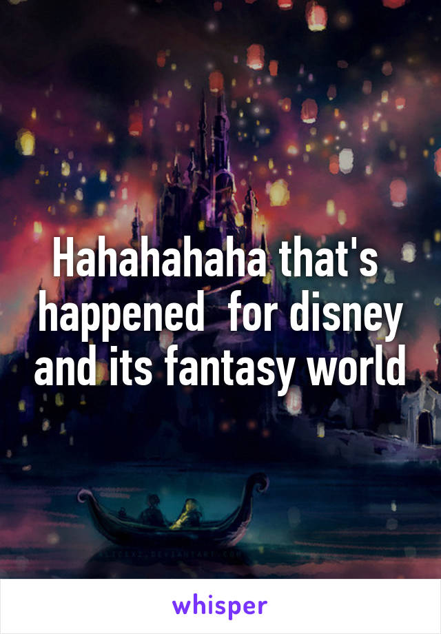 Hahahahaha that's  happened  for disney and its fantasy world