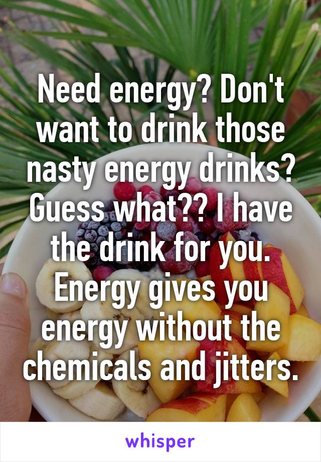 Need energy? Don't want to drink those nasty energy drinks? Guess what?? I have the drink for you. Energy gives you energy without the chemicals and jitters.