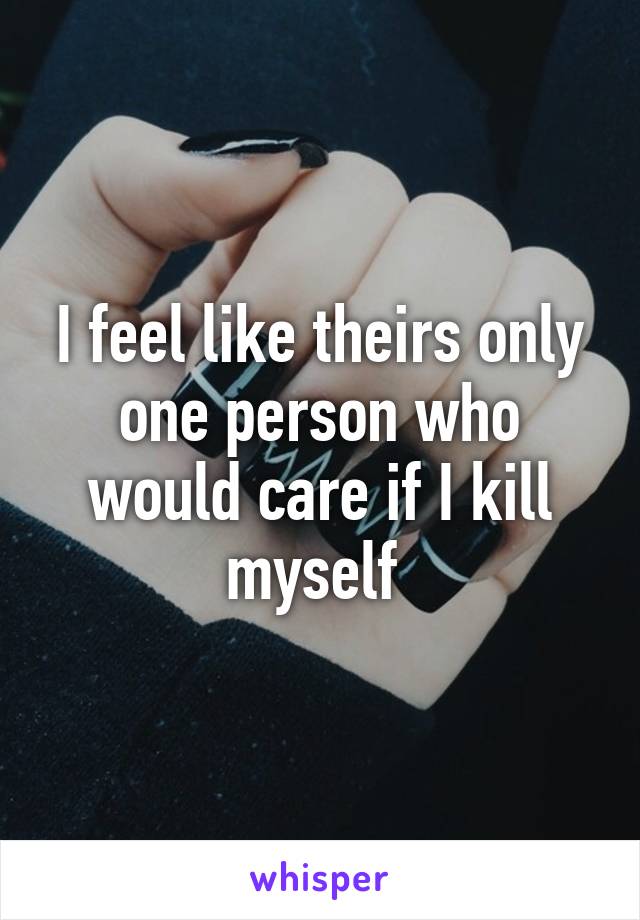 I feel like theirs only one person who would care if I kill myself 