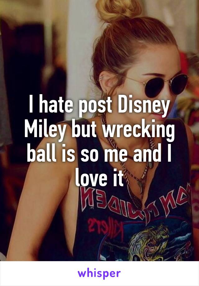 I hate post Disney Miley but wrecking ball is so me and I love it