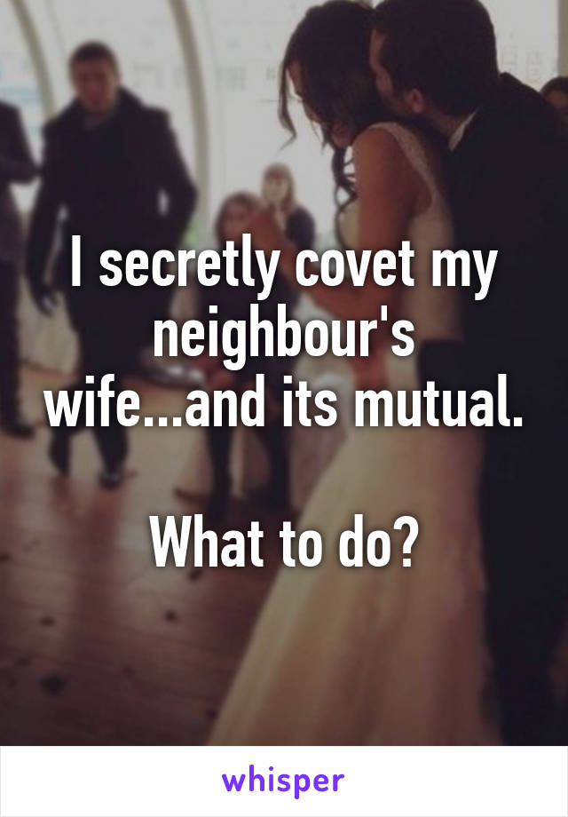 I secretly covet my neighbour's wife...and its mutual.

What to do?