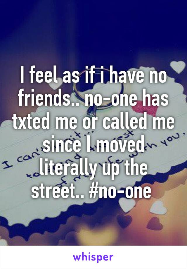 I feel as if i have no friends.. no-one has txted me or called me since I moved literally up the street.. #no-one 