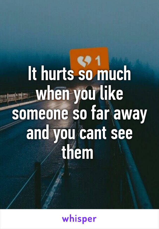 It hurts so much when you like someone so far away and you cant see them 