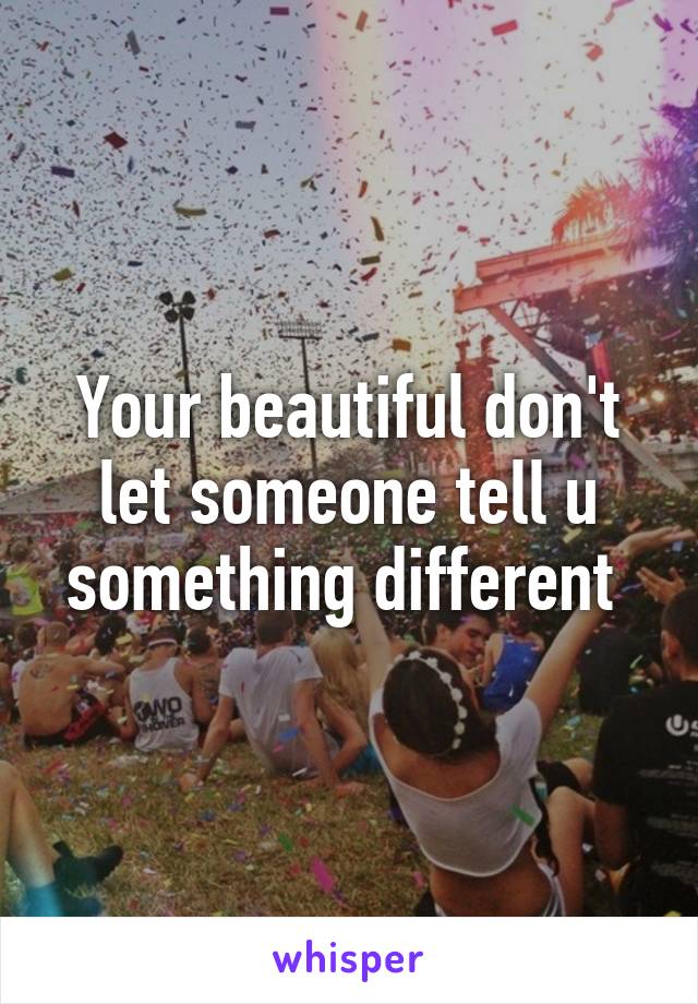 Your beautiful don't let someone tell u something different 