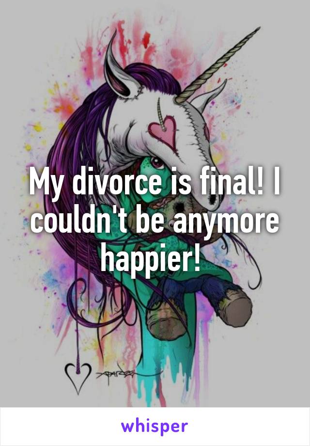 My divorce is final! I couldn't be anymore happier! 