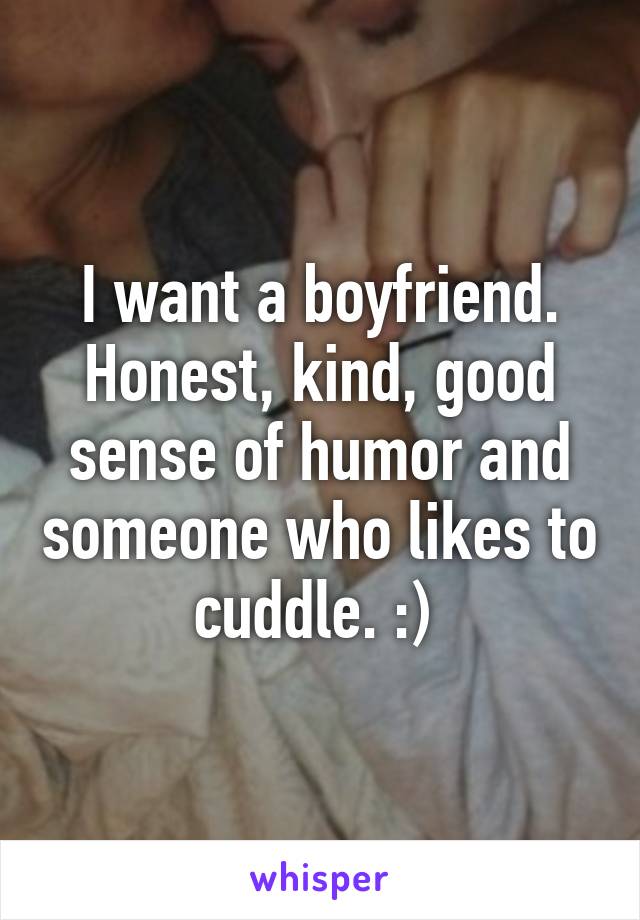 I want a boyfriend. Honest, kind, good sense of humor and someone who likes to cuddle. :) 