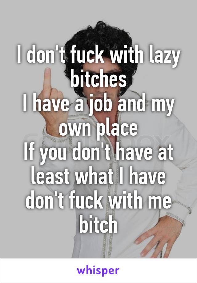 I don't fuck with lazy bitches
I have a job and my own place
If you don't have at least what I have don't fuck with me bitch