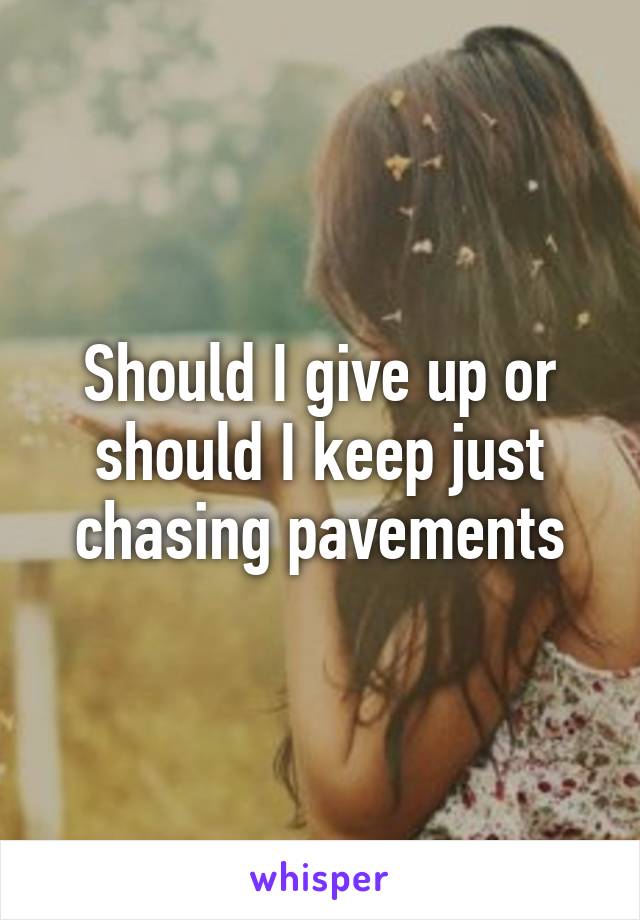 Should I give up or should I keep just chasing pavements