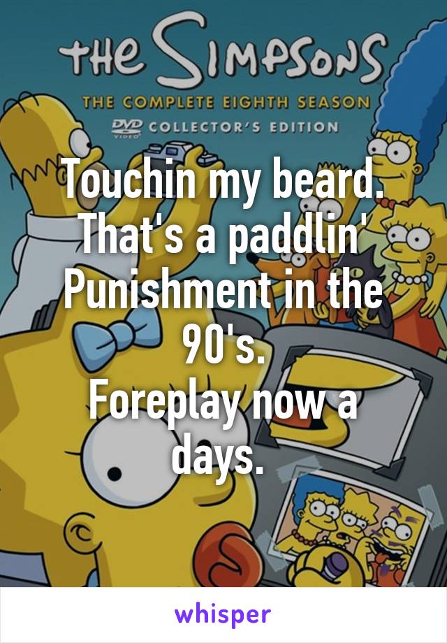 Touchin my beard.
That's a paddlin'
Punishment in the 90's.
Foreplay now a days. 