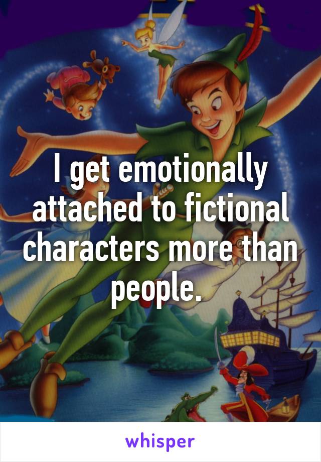 I get emotionally attached to fictional characters more than people. 