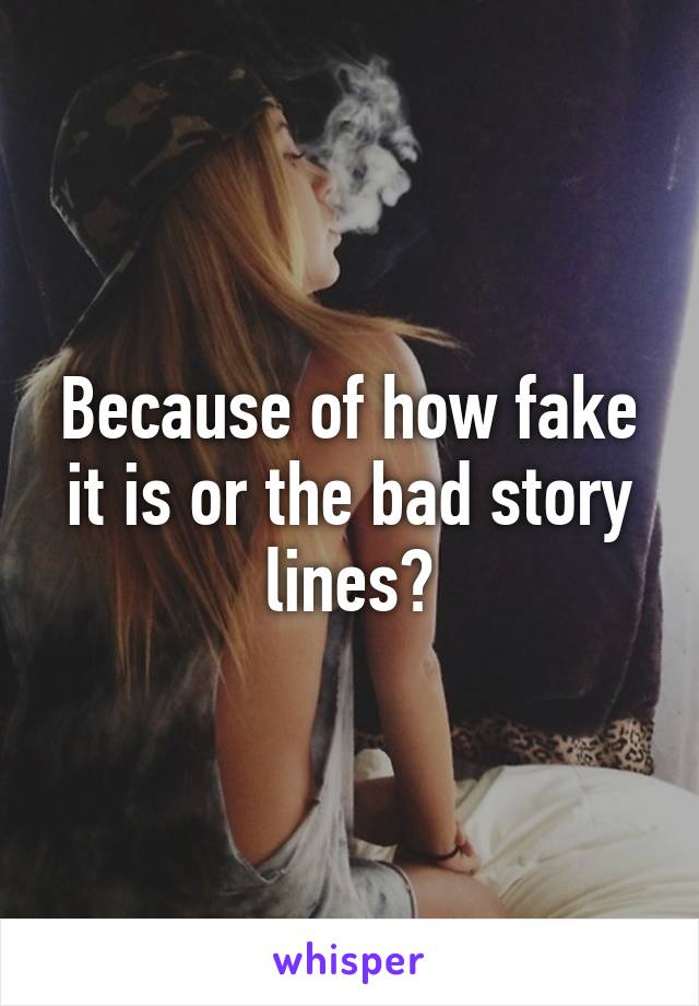 Because of how fake it is or the bad story lines?