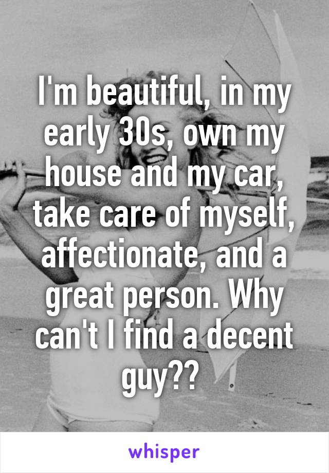 I'm beautiful, in my early 30s, own my house and my car, take care of myself, affectionate, and a great person. Why can't I find a decent guy?? 