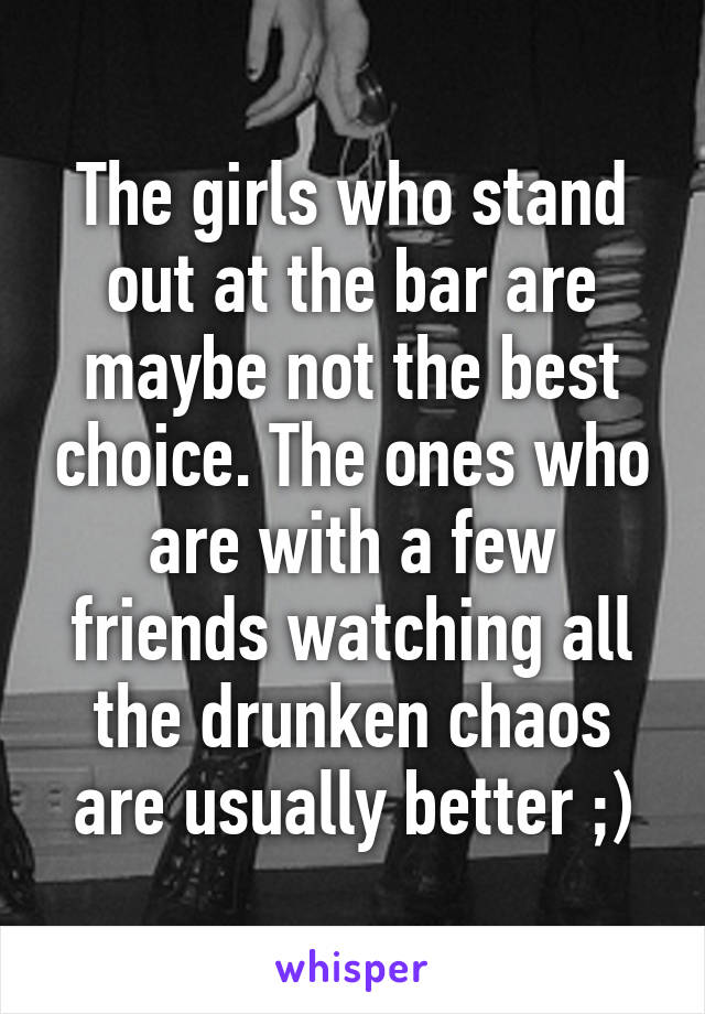 The girls who stand out at the bar are maybe not the best choice. The ones who are with a few friends watching all the drunken chaos are usually better ;)