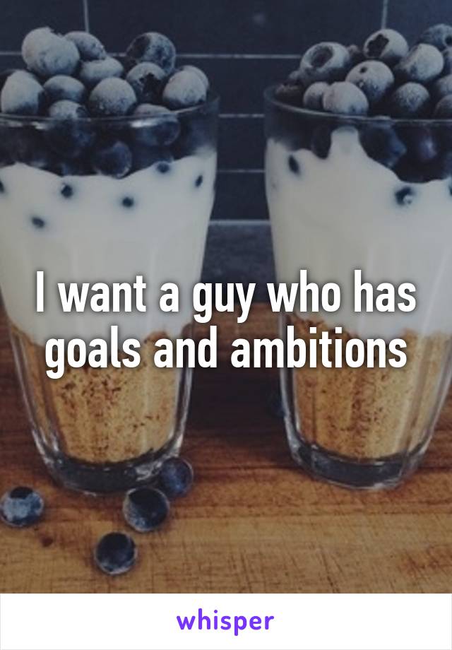 I want a guy who has goals and ambitions